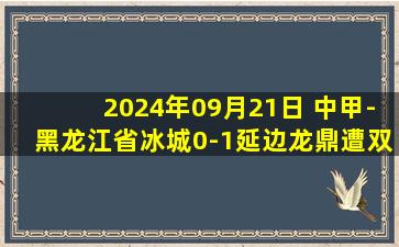 2024年09月21日 中甲-黑龙江省冰城0-1延边龙鼎遭双杀 王成快远射制胜